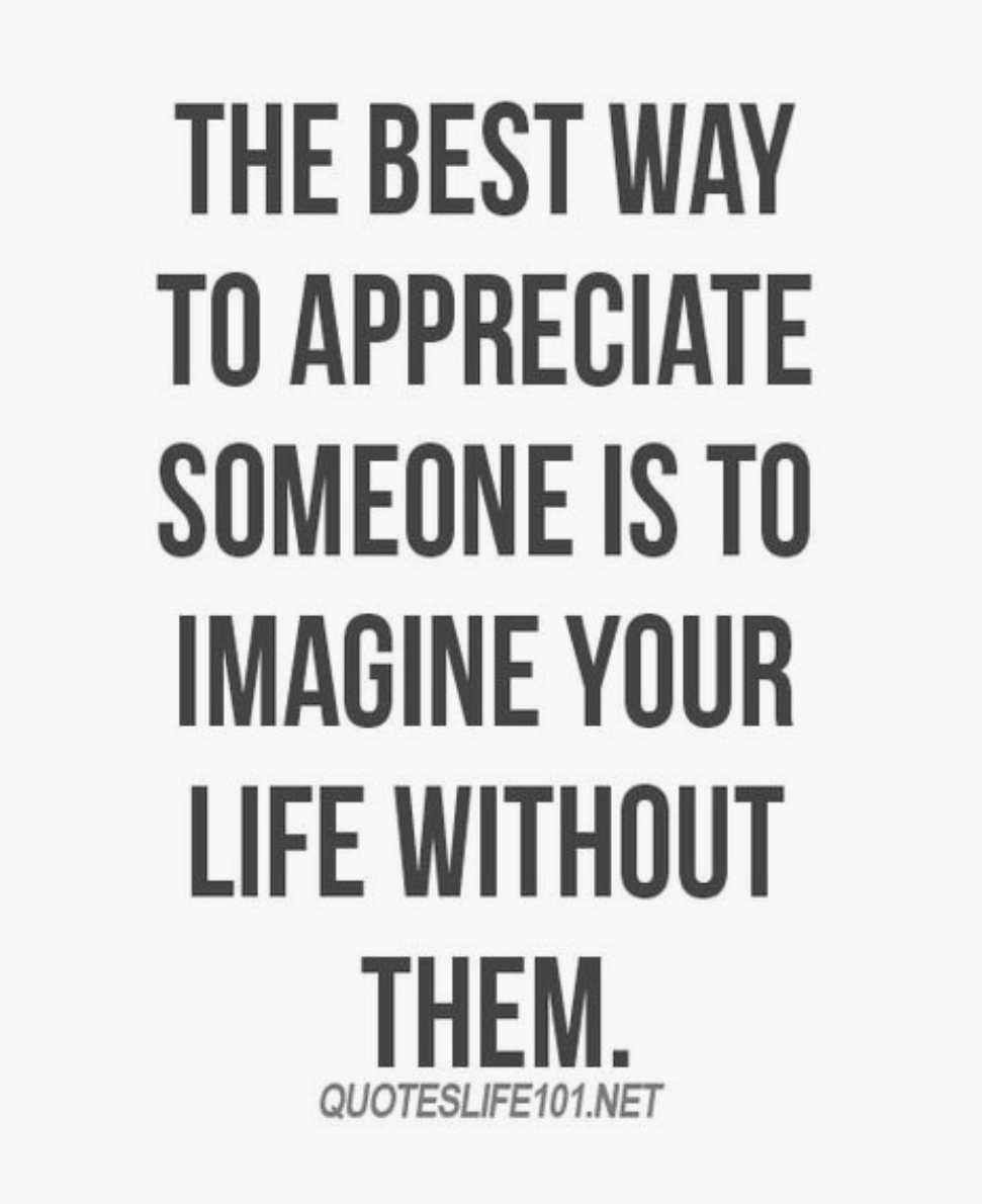 THE BEST WAY T0 APPRECIATE SOMEONE IS TO IMAGINE YOUR LIFE WITHOUT