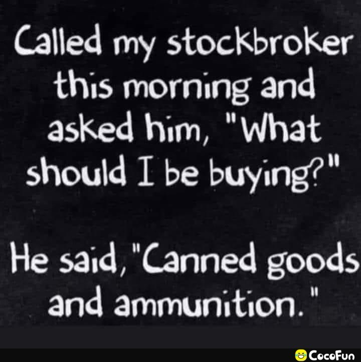 Called my stockbroker this morning and asked him what should I be buying He said Canned goods and ammunition Cocofun