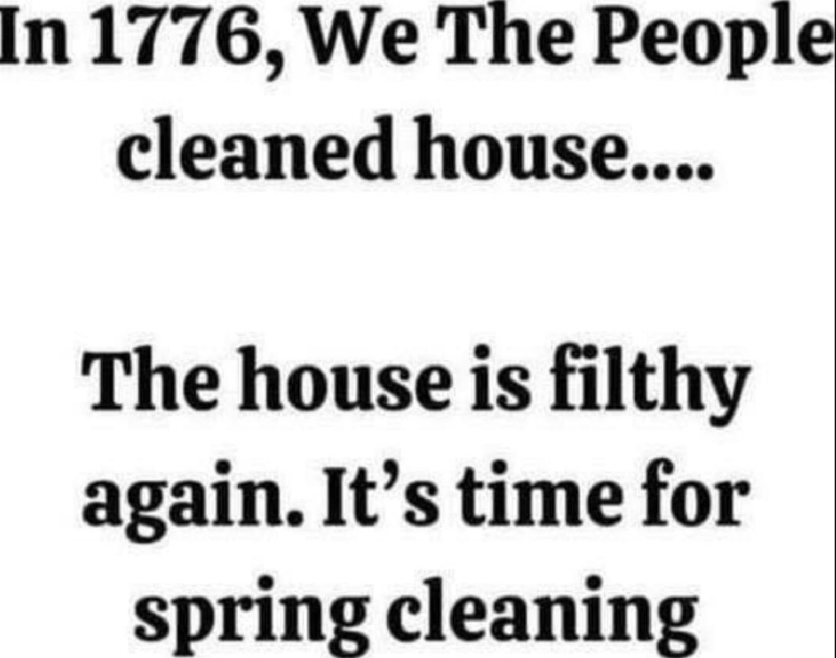 In 1776 We The People cleaned house The house is filthy again Its time for spring cleaning