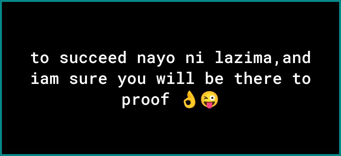 to succeed nayo ni lazimaand iam sure you will be there to proof