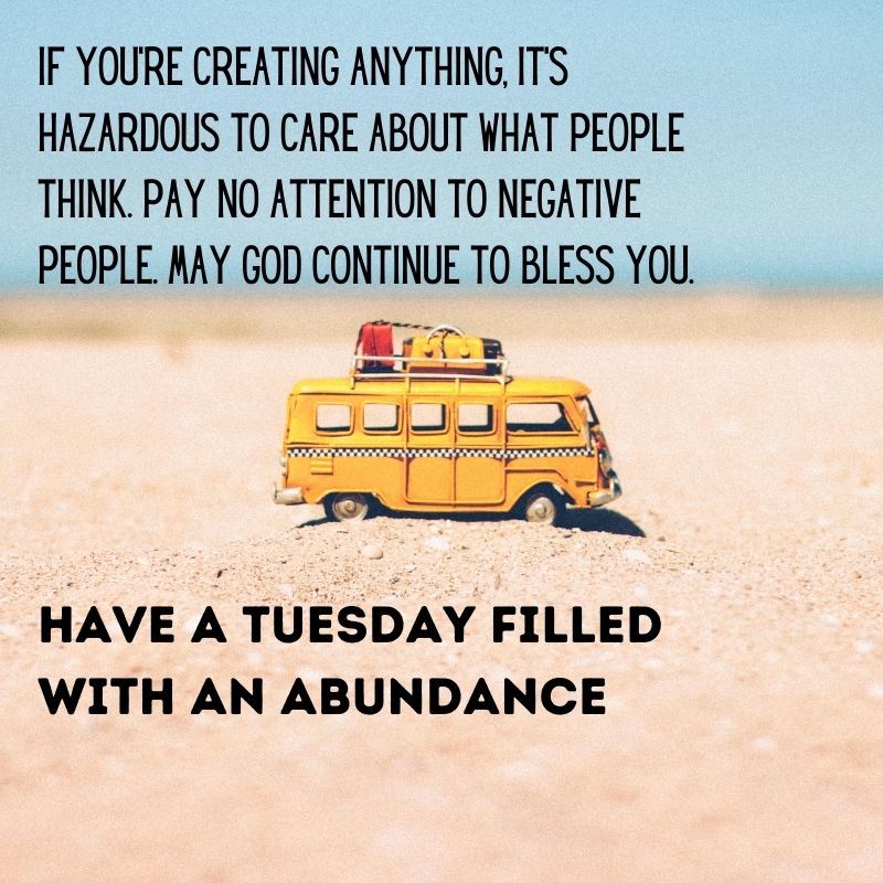 IF YOURE CREATING ANYTHING ITS HAZARDOUS TO CARE ABOUT WHAT PEOPLE THINK PAY NO ATTENTION TO NEGATIVE PEOPLE RAY GOD CONTINUE TO BLESS YOU e HAVE A TUESbAY FILLED WITH AN ABUNDANCE