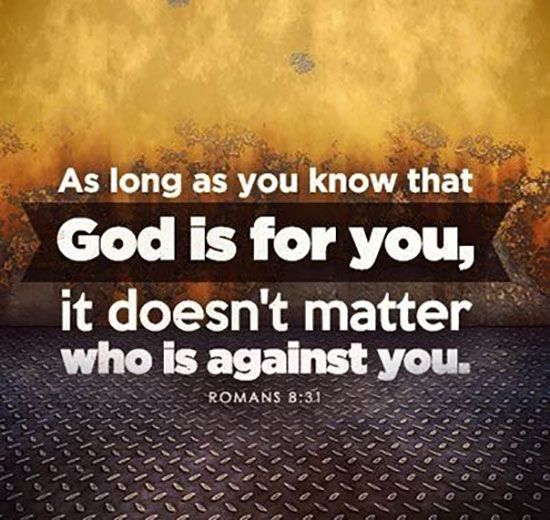 As long as you know that God is for you it doesnt matter who is agalnst you ROMANS 831