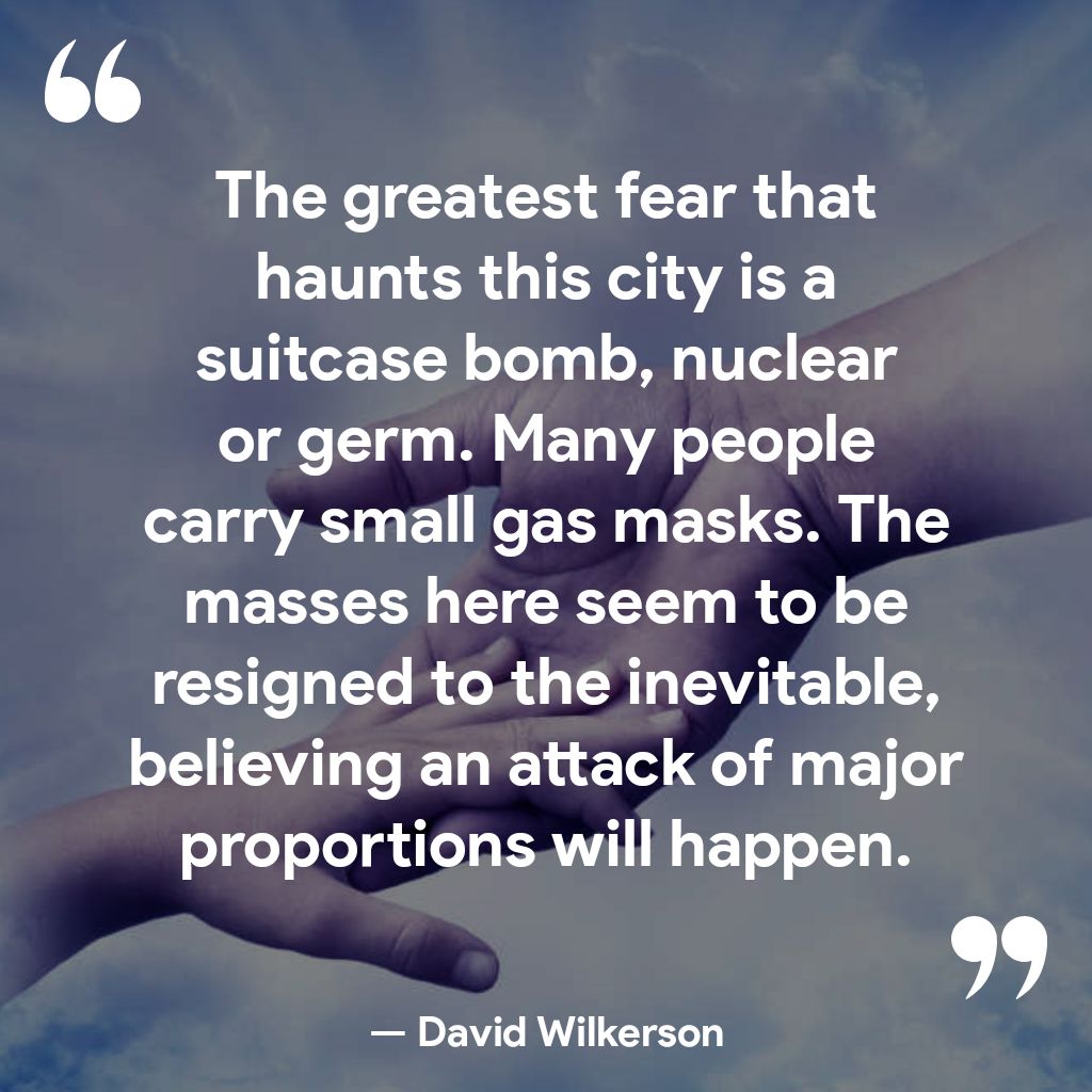 3 The greatest fear that haunts this city is a suitcase bomb nuclear or germ Many people carrysmall gas masks The masses here seem to be resigned to the inevitable believing an attack of major proportionswill happen David Wilkerson