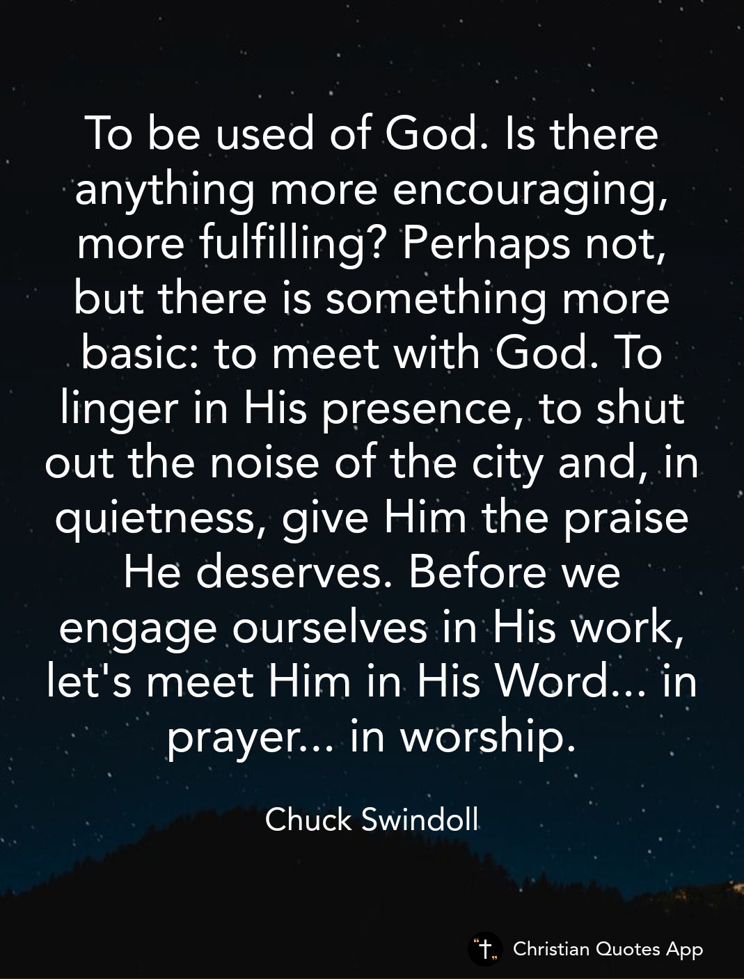 To be used of God Is there anything more encouraging more fulfilling Perhaps not but there is something more basic to meet with God To linger in His presence to shut out the noise of the city and in quietness give Him the praise He deserves Before we engage ourselves in His work lets meet Him in His Word in prayer in worship Chuck Swindoll Christian Quotes App