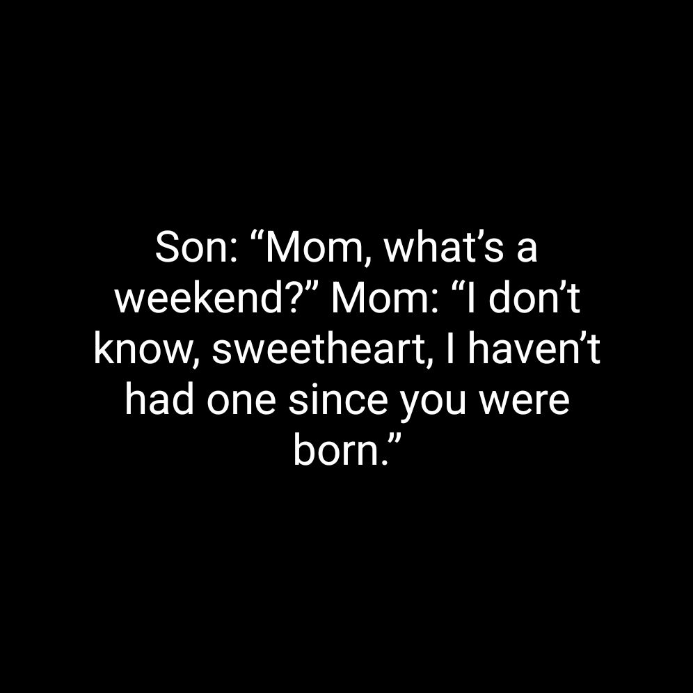 Son Mom whats a weekend Mom l dont know sweetheart havent had one since you were born