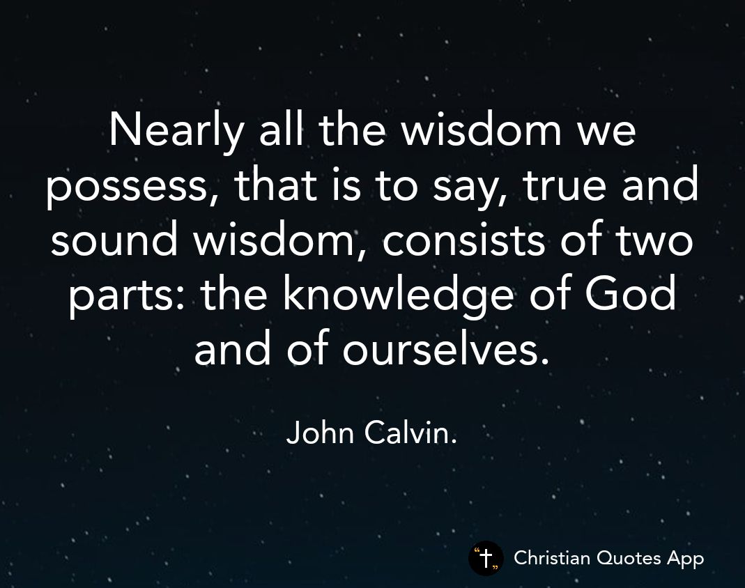 Nearly all the wisdom we possess that is to say true and sound wisdom consists of two parts the knowledge of God and of ourselves John Calvin Christian Quotes App