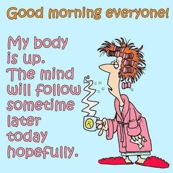 Good morning everyone My body Is up The mind will Follow sometime later today hopefulty