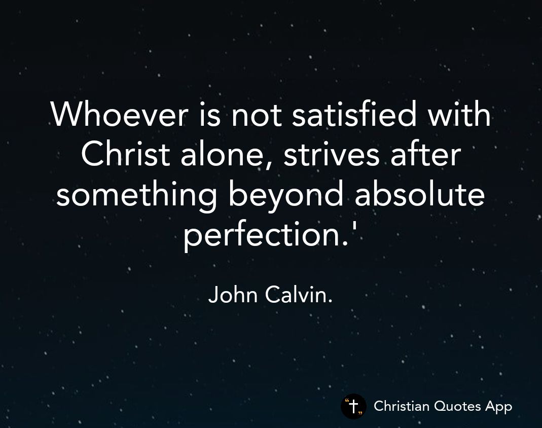 Whoever is not satisfied with Christ alone strives after something beyond absolute perfection John Calvin Christian Quotes App