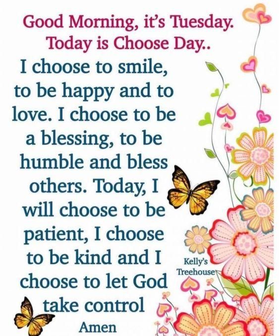 Good Morning its Tuesday 4 Today is Choose Day 1 choose to smile a4 tobe happyandto e love Ichoose tobe 5 a blessing to be g humble and bless e others Today I k will choose to be patient I choose to be kind and I Kellys choose to let God 25 take control Amen o