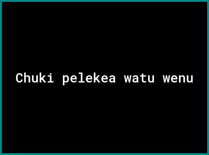 Chuki pelekea watu wenu