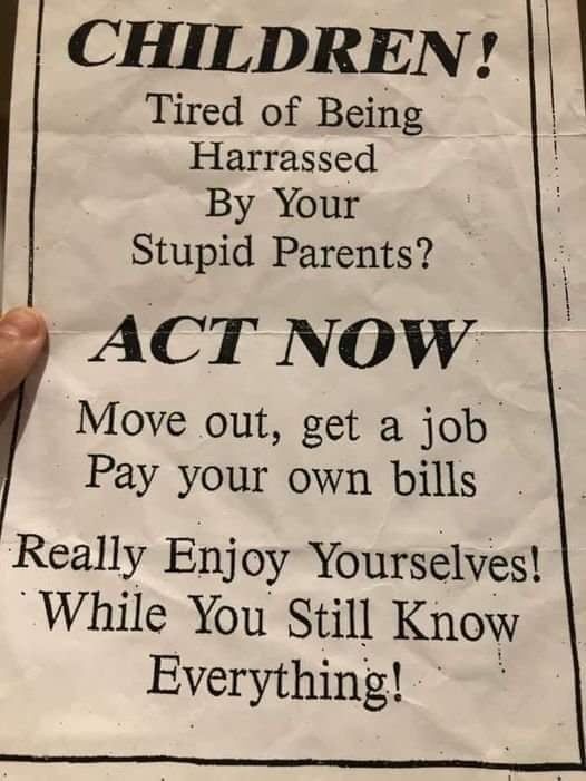 CHILDREN Tired of Being Harrassed By Your Stupid Parents ACT NOW Move out get a job Pay your own bills Really Enjoy Yourselves While You Still Know Everything