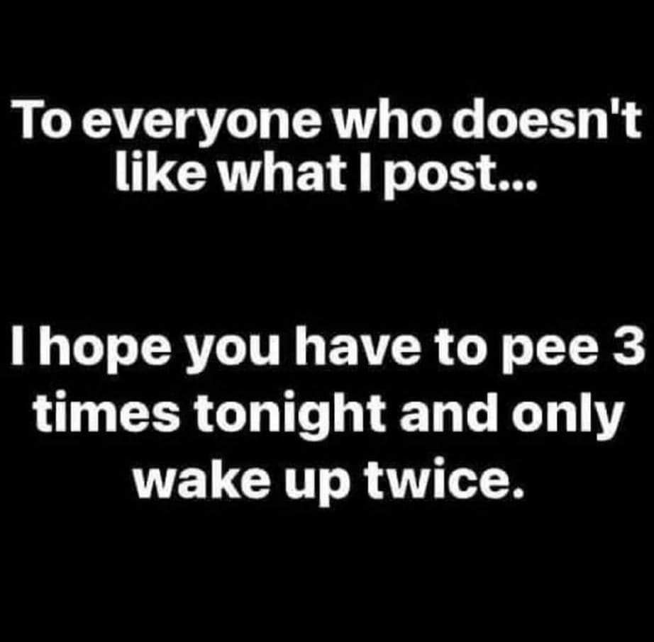 To everyone who doesnt TCRNT T Fo ot A I hope you have to pee 3 L EER GO N ET KLY wake up twice