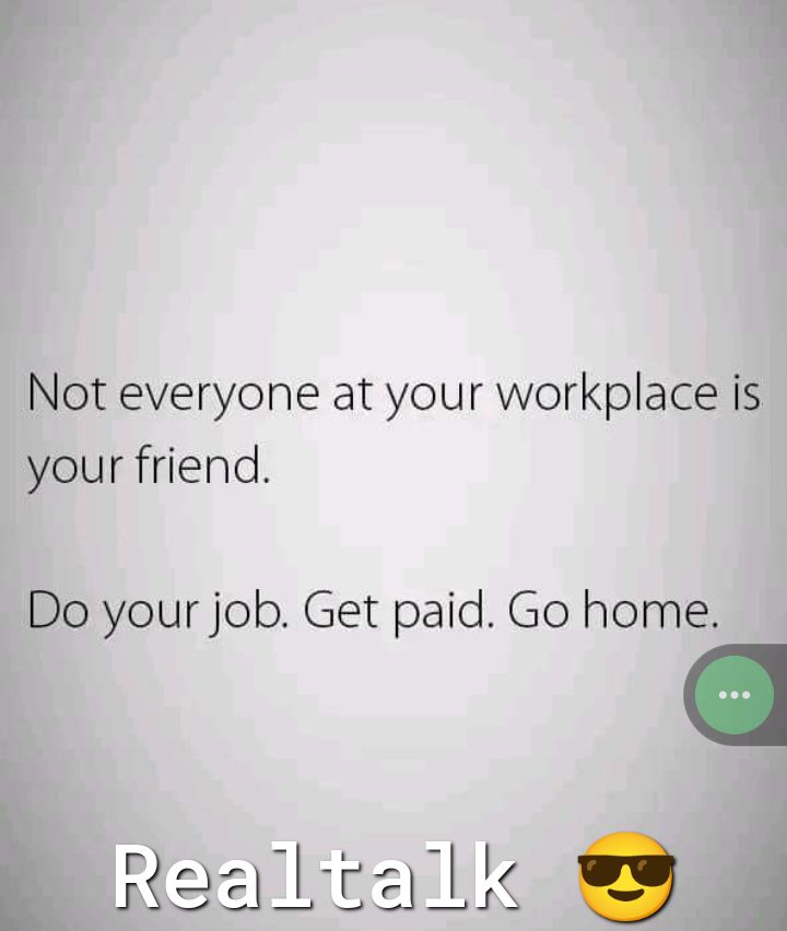 Not everyone at your workplace i our friend o your job Get paid Go home