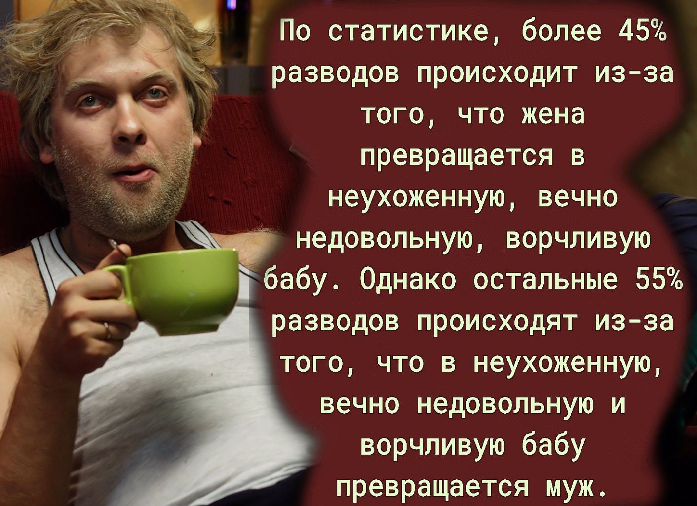 По статистике более 45 разводов происходит из за того что жена превращается в неухоженную вечно недовольную ворчливую бабу Однако остальные 55 разводов происходят из за того что в неухоженную вечно недовольную и ворчливую бабу превращается муж