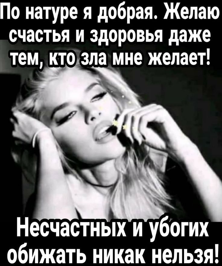 По натуре я добрая Желаю счастья и здоровья даже тем ктозла мне желает Несчастных и убогих обижать никак нельзя