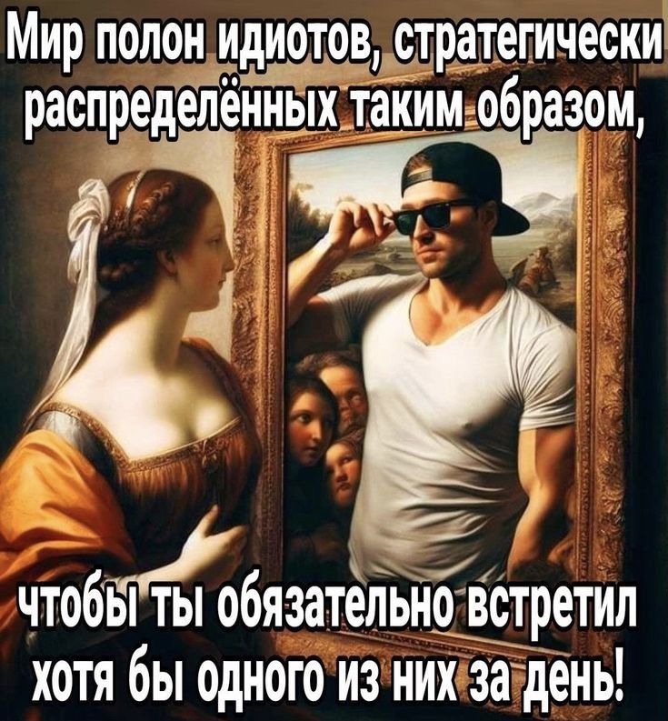 Мир полон идиотов стратегически ЧтобеТТЫ обязательно В 0 встретил хотя бы одного изнихозалдены