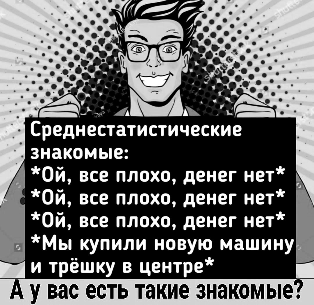 й Среднестатистические й знакомые Ой все плохо денег нет Ой все плохо денег нет Ой все плохо денег нет Мы купили новую машину и трёшку в центре А у вас есть такие знакомые