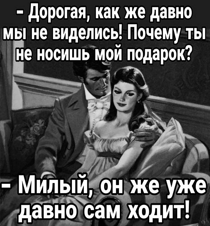 Дорогая как же давно мы не видепись Почему ты не носишь мой подарок А Г ы Милыйонуже уже оаиа ЧА давь о сам ходит