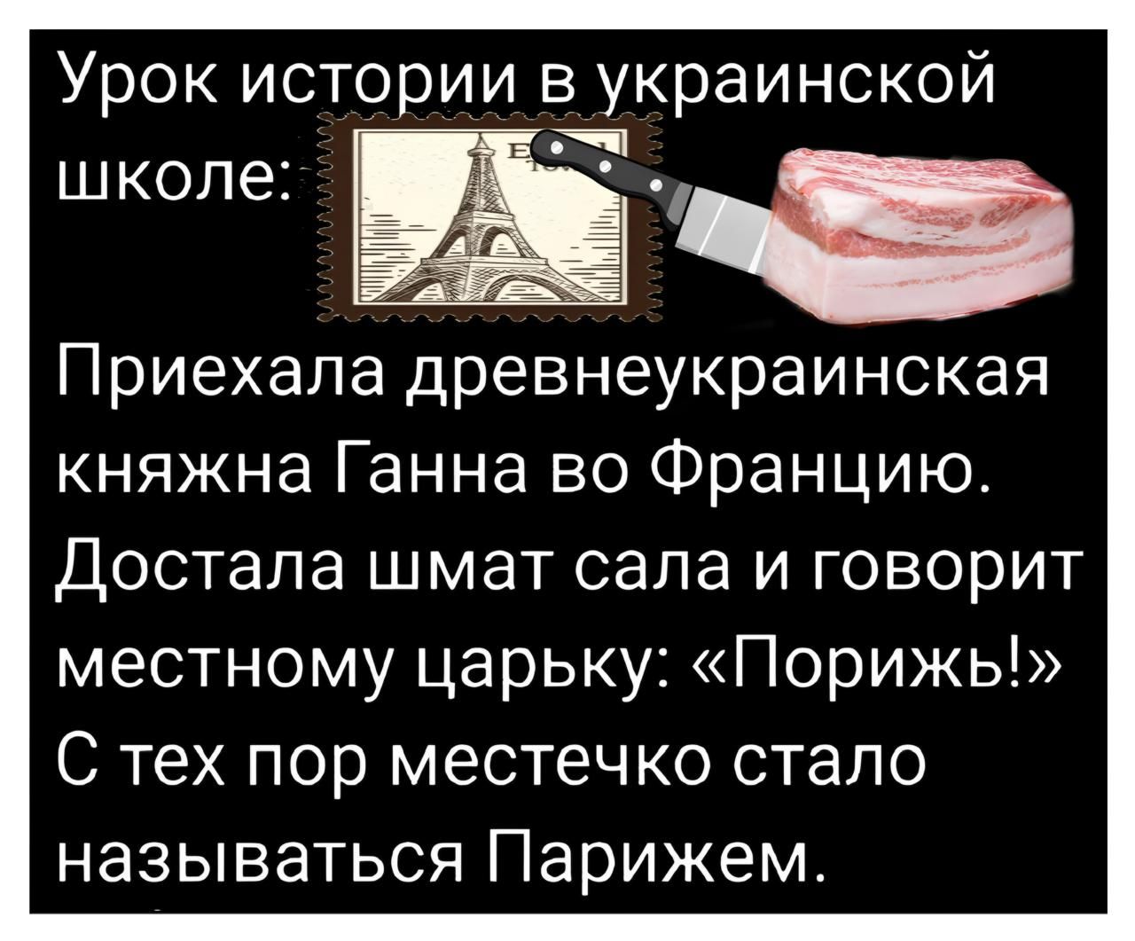 Урок истории в украинской Приехала древнеукраинская княжна Ганна во Францию Достала шмат сала и говорит местному царьку Порижь С тех пор местечко стало называться Парижем