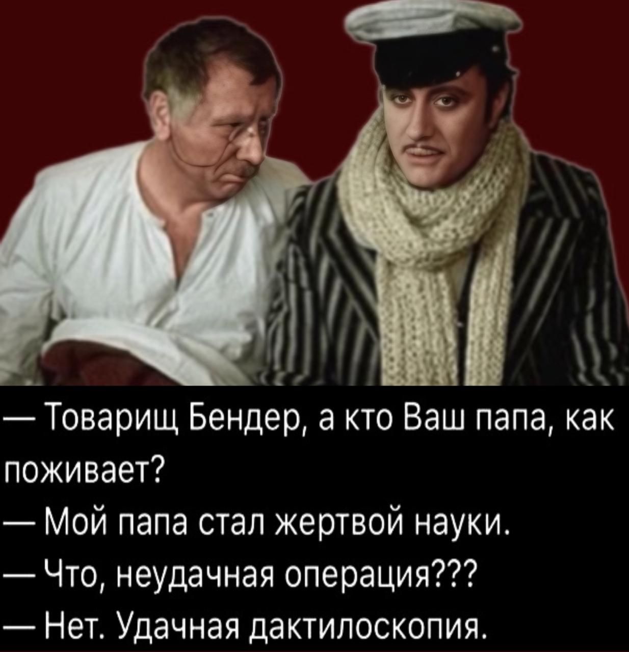 4 оИ Товарищ Бендер а кто Ваш папа как поживает Мой папа стал жертвой науки Что неудачная операция Нет Удачная дактилоскопия