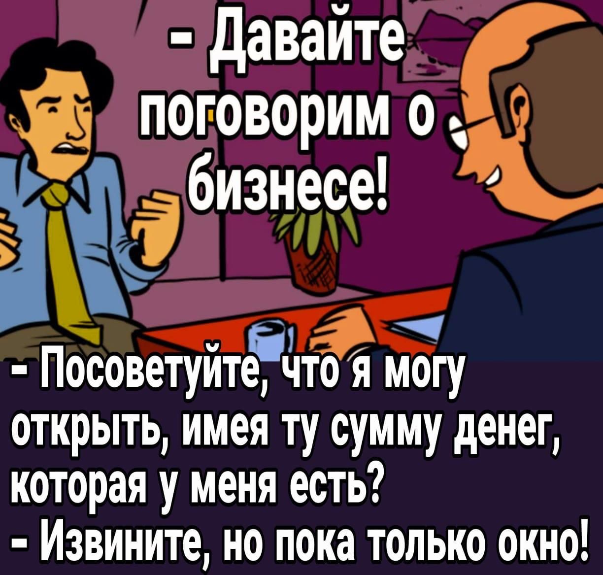 Давайте поговорим 0 5 бизнесе Посоветуите л ТО я могу открыть имея ту сумму денег которая у меня есть Извините но пока только окно