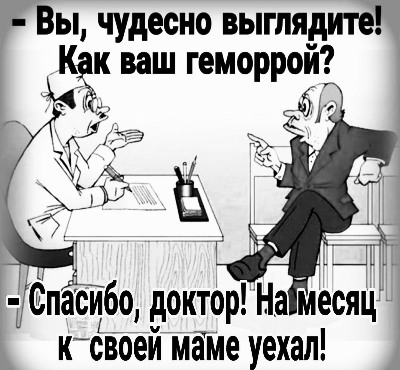 Вы чудесно выглядите к ваш геморрой АЗ 2 МСпасибо доктор На месяц к своей маме уехал