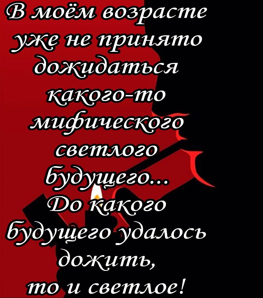 моём возрасте уже не принято дожидаться какого то мифического светлого дущего 7 Во катго будущего удалось дожить ттои светлое