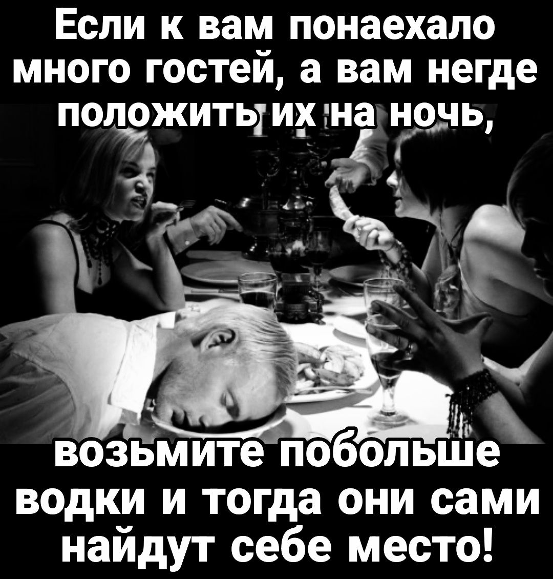 Если к вам понаехало много гостей а вам негде ПОЛОЖИТЬ их наночь и я 7 х возьмите побольше водки и тогда они сами найдут себе место
