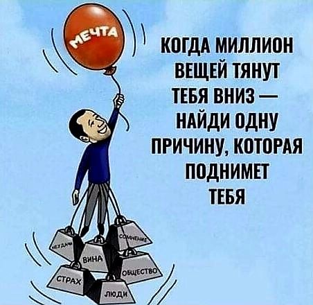 когдА МИЛЛИОН ВЕЩЕЙ ТЯНУТ ТЕБЯ ВНИЗ НАЙДИ ОДНУ ПРИЧИНУ КОТОРАЯ ПОДНИМЕТ ТЕБЯ