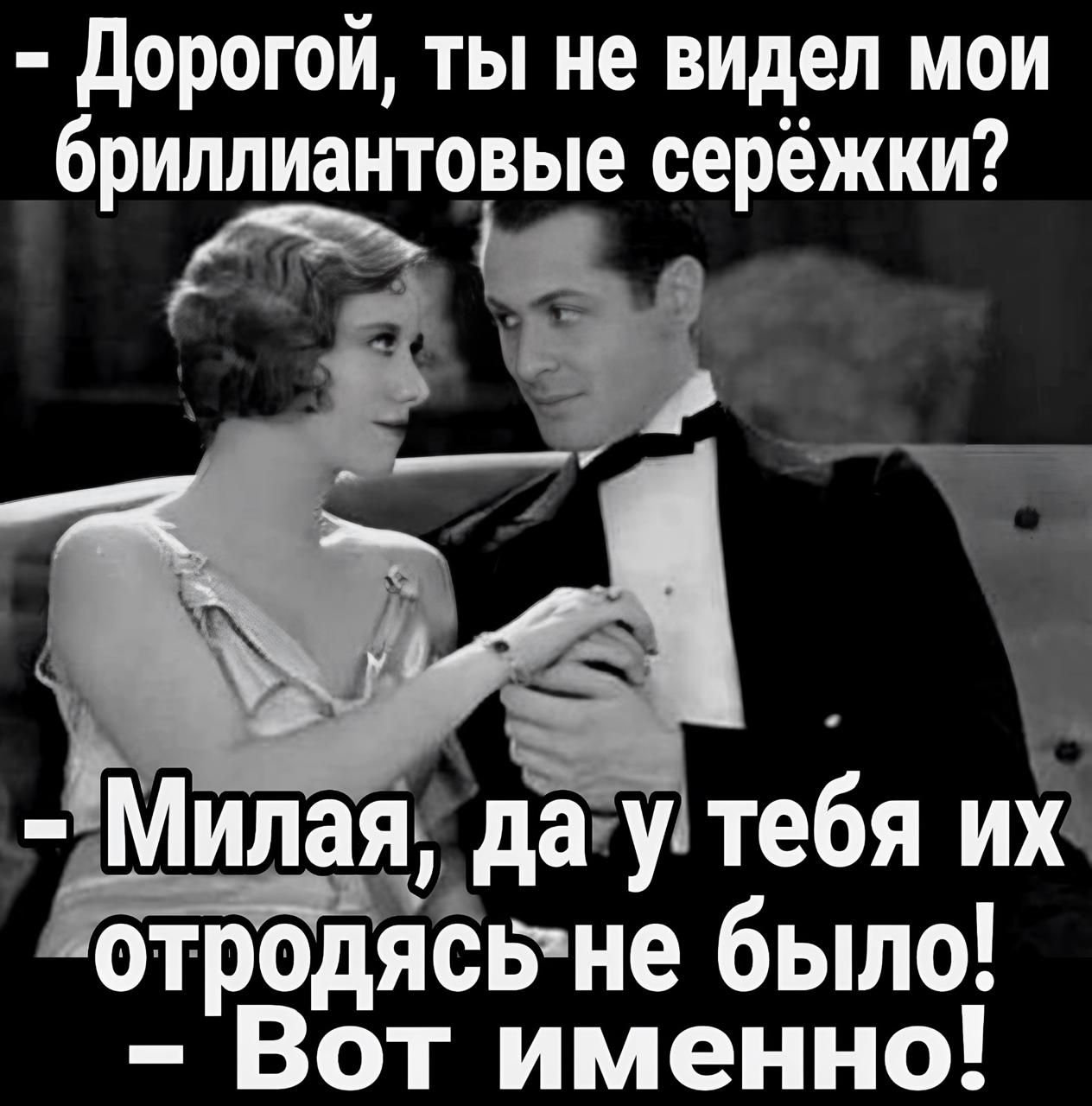 Дорогой ты не видел мои бриллиантовые серёжки У щ Милая даутебя их отродясьне было Вот именно