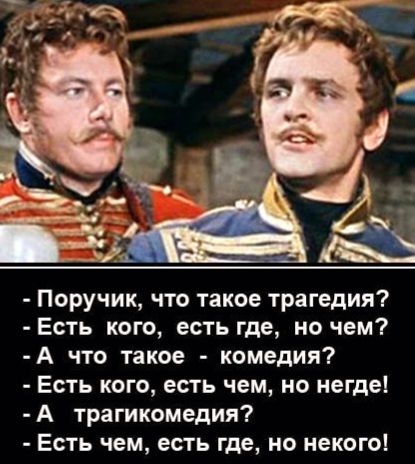 Поручик что такое трагедия Есть кого есть где но чем А что такое комедия Есть кого есть чем но негде А трагикомедия Есть чем есть где но некого