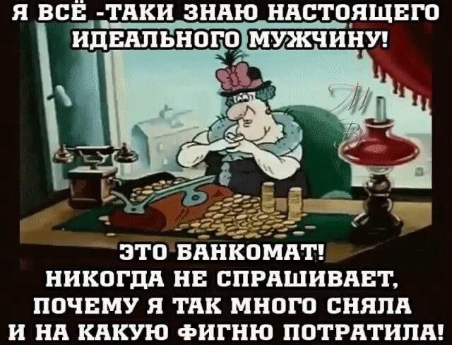 я ВСЁ_ ТПКН ЗНАЮ НАСТОЯЩЕГО ИДЕАЛЬНОГОМУЖЧИНУ ЭТО БАНКОМАТ НИКОГДА НЕ СПРАШИВАЕТ ПОЧЕМУ Я ТАК МНОГО СНЯЛА И НА КАКУЮ ФИГНЮ ПОТРАТИЛА