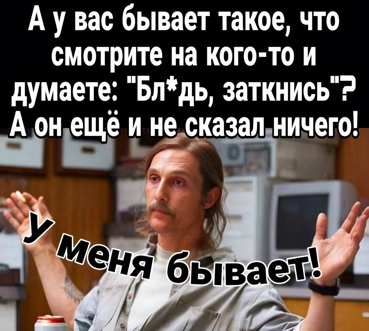 Ау вас бывает такое что смотрите на кого то и думаете Блдь заткнись А онещё и неска ый К Эе я