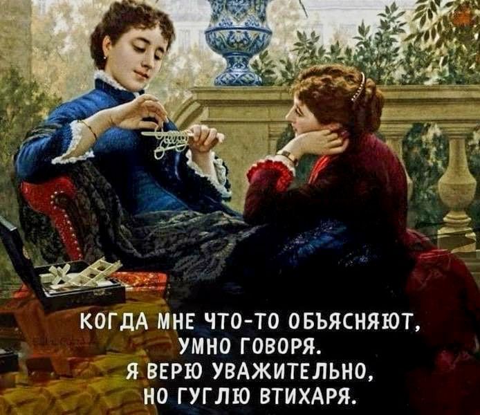 КОГДА МНЕ ЧТО ТО ОБЪЯСНЯЮТ я УМНО ГОВОРЯ Я ВЕРЮ УВАЖИТЕЛЬНО НО ГУГЛЮ ВТИХАРЯ
