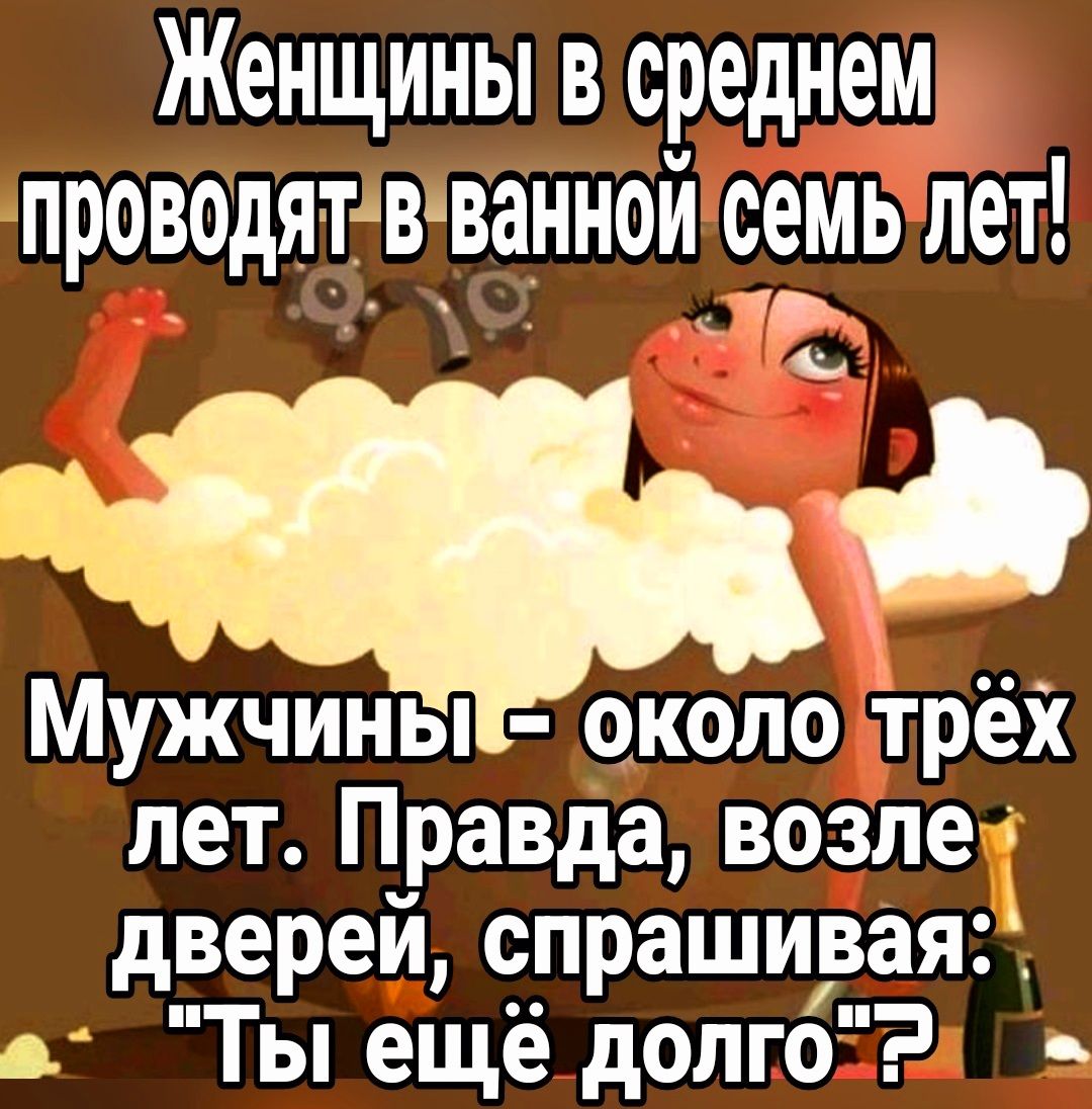 Женщины в среднем проводятвванной семьлет Мужчине около трёх лет Правда возле двереи спрашивая а Ты ещё долго2