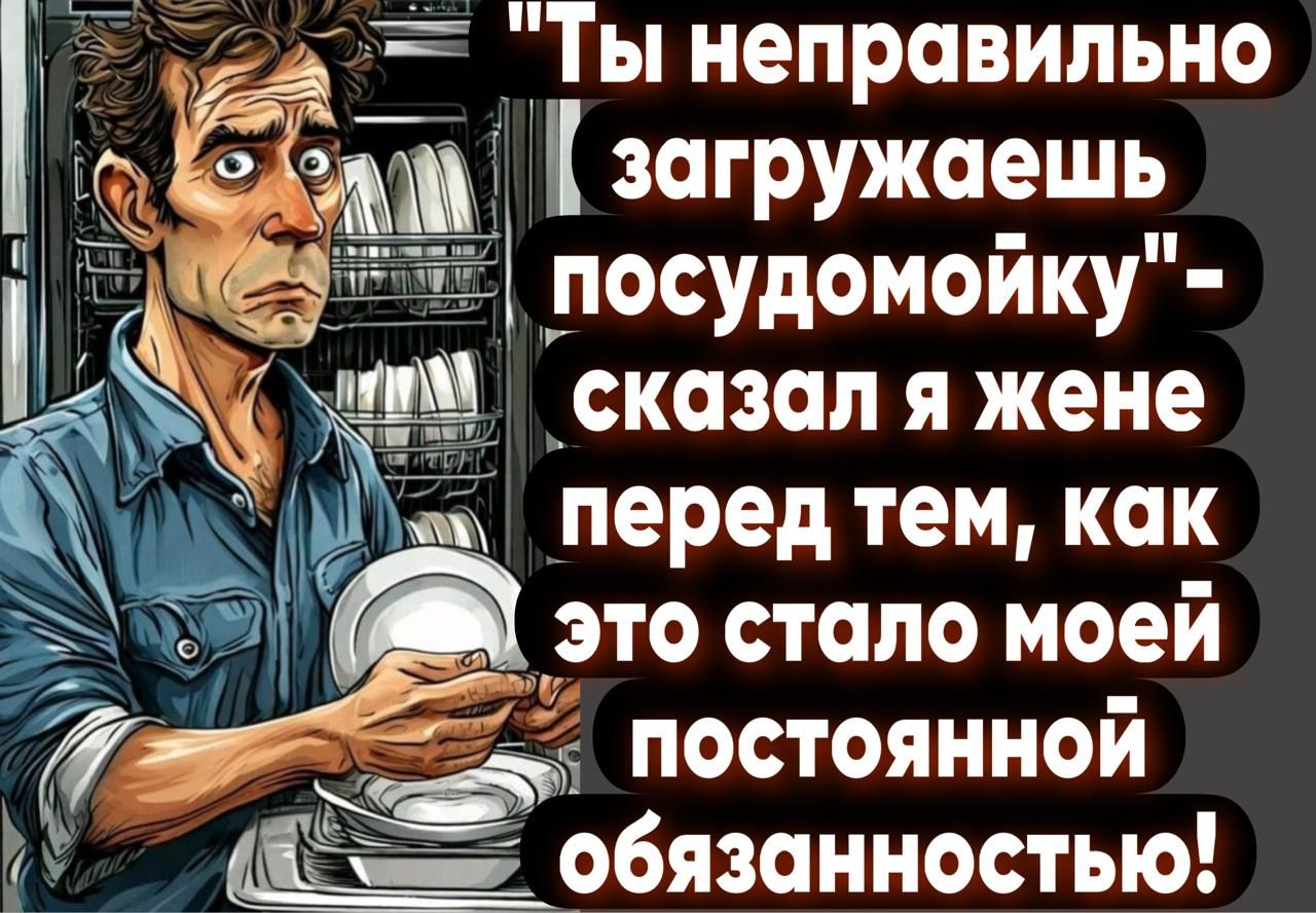 ае еа Ты неправильно ТУ загружаешь посудомойку М это стало моей Фар постоянной д ь обязанностью