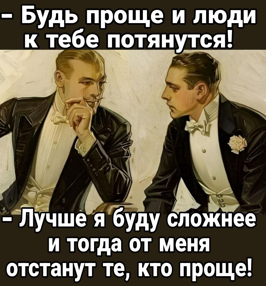 Будь проще и люди к тебе потянутся Э а ЁЁішеяп буду сложнее и тогда от меня отстанут те кто проще Ъ