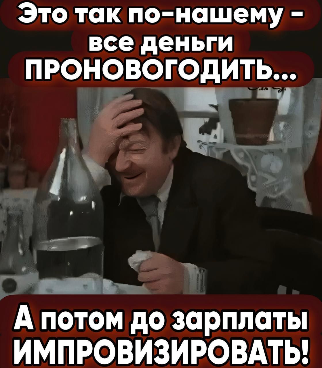 Это так по нашему все деньги 1е оТе о 1 1 жг у ы А потом до зарплаты ИМПРОВИЗИРОВАТЬ