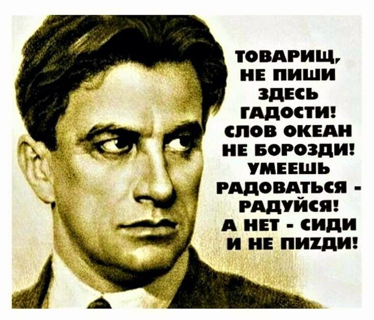 ТОВАРИЩ НЕ ПИШИ ЗДЕСЬ ГАДОСТИ СЛОВ ОКЕАН НЕ БОРОЗДИ УМЕЕШЬ Ё РАДОВАТЬСЯ В РАДУЙСЯ АНЕТ сиди я И НЕ ПИХДИ