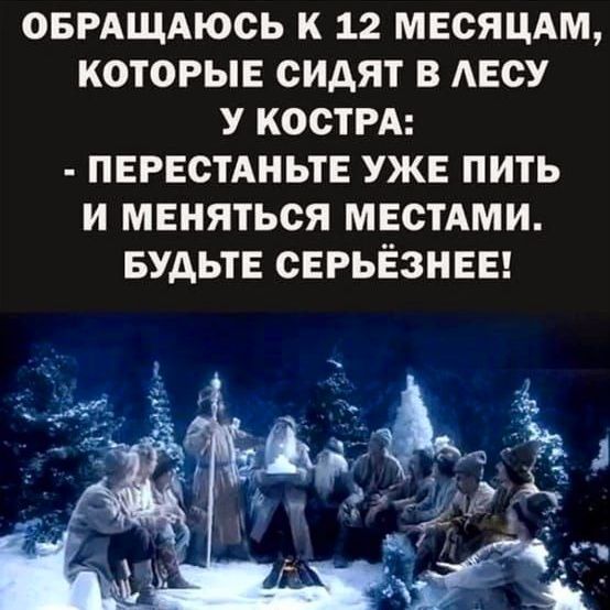 ОБРАЩАЮСЬ К 12 МЕСЯЦАМ КОТОРЫЕ СИДЯТ В ЛЕСУ У КОСТРА ПЕРЕСТАНЬТЕ УЖЕ ПИТЬ И МЕНЯТЬСЯ МЕСТАМИ БУДЬТЕ СЕРЬЁЗНЕЕ