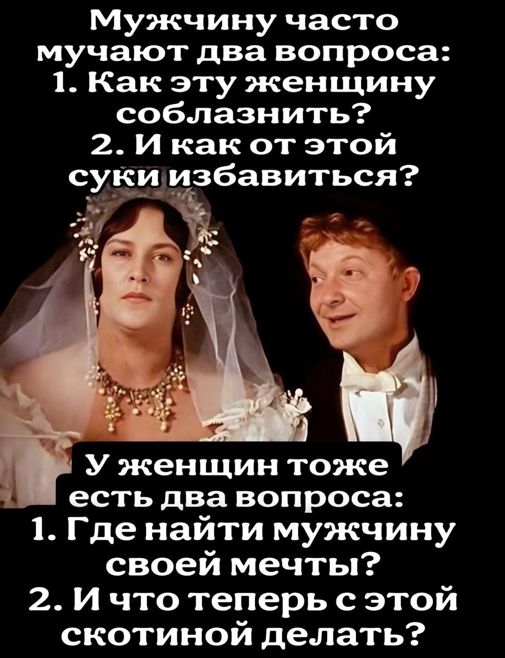 мужчину часто мучают два вопроса 1 Как эту женщину соблазнить 2 И как от этой сукиизбавиться Уженщин тоже есть два вопроса 1 Где найти мужчину своей мечты 2 Ичто теперь сэтой скотиной делать 4
