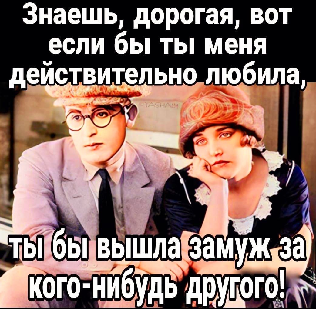 Знаешь дорогая вот если бы ты меня деиствитепьно любила амуж За кого нибудь другого