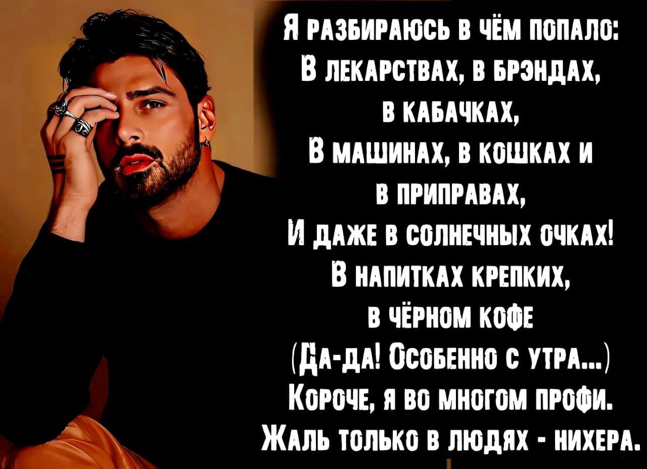 Я РАЗБИРАЮСЬ В ЧЁМ ПОПАЛО В ЛЕКАРСТВАХ В БРЭНДАХ В КАБАЧКАХ В МАШИНАХ В КОШКАХ И В ПРИПРАВАХ И ДАЖЕ В СОЛНЕЧНЫХ ОЧКАХ В нАПИТКАХ КРЕПКИХ В ЧЁРНОМ КОфЕ ДА дА ОсоБЕННО С УТРА КоРОЧЕ Я ВО МНОГОМ ПРОФИ Жаль только В ЛЮДЯХ НИХЕРА