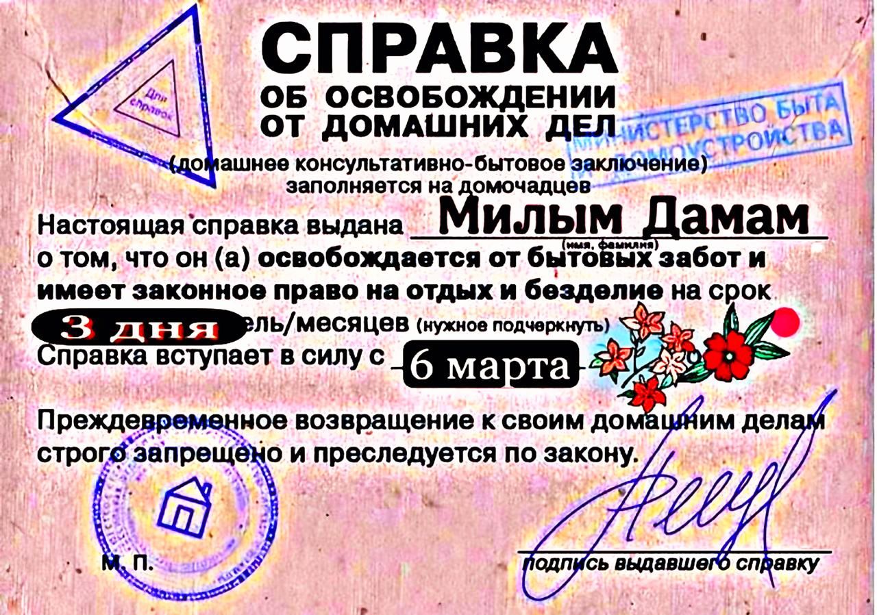 СПРАВКА ОБ ОСВОБОЖДЕНИИ _ ОТ ДОМАШНИХ ДЕЛ ТО ойашнее консультативно бытовое иклпцііип Аа заполняется на домочадцее Настоящая справка выдана _ МИЛЫМ дамам отом что он освобождается от бытовых забот и законное право на отдых и безделие на срок ЕЬ нослио ста правка вступает в силу с _ РУРНЕНЕ Преждевременное возвращение к своим домё строгвиппвщ о и преследуется по закону