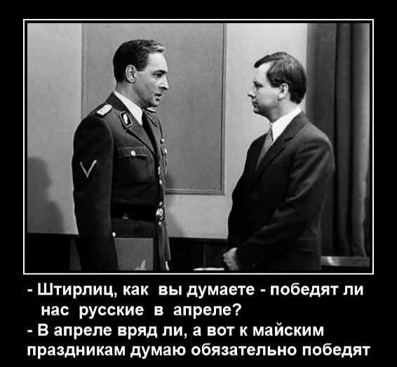 К иа ш ь Штирлиц как _ вы думаете победят ли нас русские в апреле В апреле вряд ли а вот к майским праздникам думаю обязательно победят