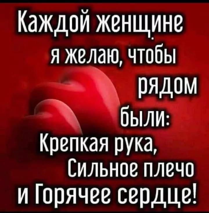 Каждой женщине я желаю чтобы рядоМ бЫЛИ Крепкая рука Сильное плечо и Горячее сердце ь
