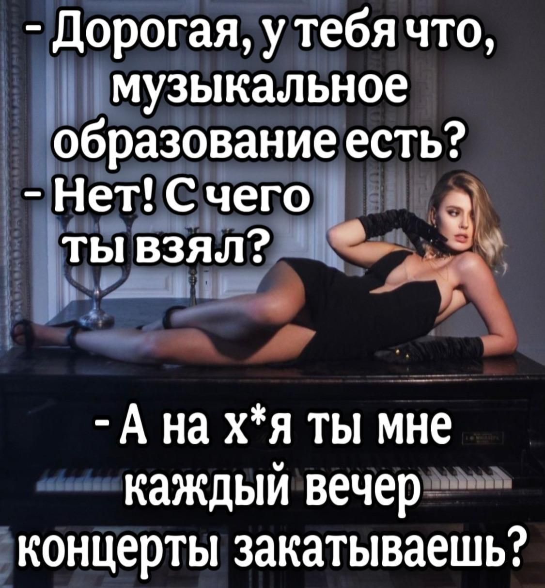 - Дорогая, у тебя что, музыкальное образование есть?
- Нет! С чего ты взял?
- А на х*я ты мне каждый вечер концерты закатываешь?