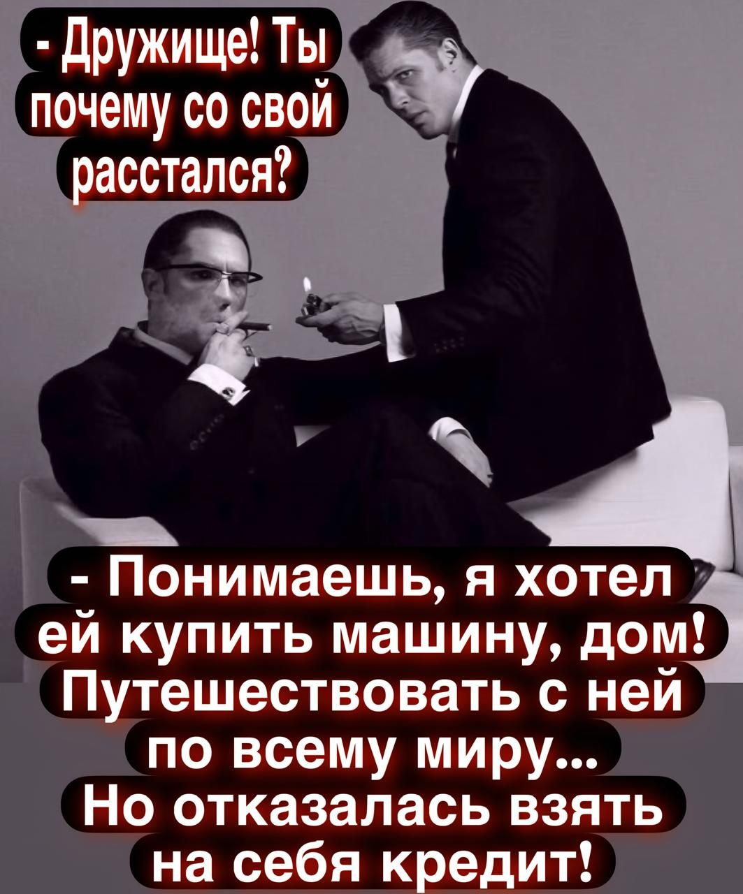 Дружище! Ты почему со своим расстался?
- Понимаешь, я хотел ей купить машину, дом! Путешествовать с ней по всему миру... Но отказалась взять на себя кредит!