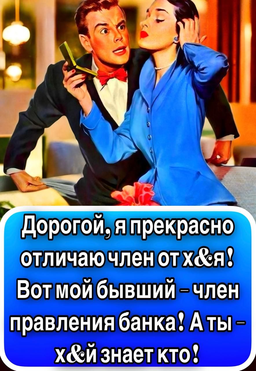 Дорогой, я прекрасно отличаю члена от х*я! Вот мой бывший – член правления банка! А ты – х*й знает кто!