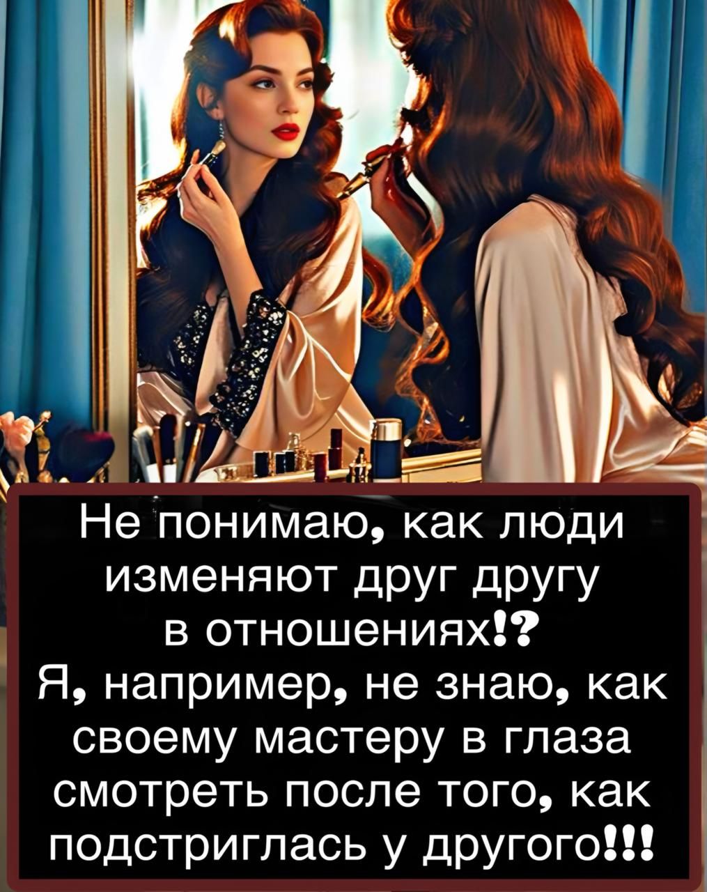 Не понимаю, как люди изменяют друг другу в отношениях! Я, например, не знаю, как своему мастеру в глаза смотреть после того, как подстриглась у другого!!!